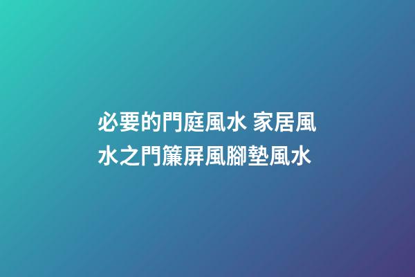 必要的門庭風水 家居風水之門簾屏風腳墊風水